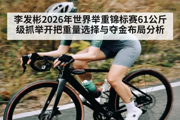 李发彬2026年世界举重锦标赛61公斤级抓举开把重量选择与夺金布局分析