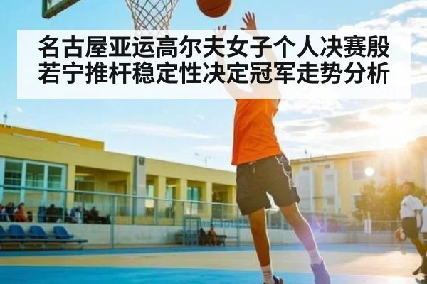 名古屋亚运高尔夫女子个人决赛殷若宁推杆稳定性决定冠军走势分析