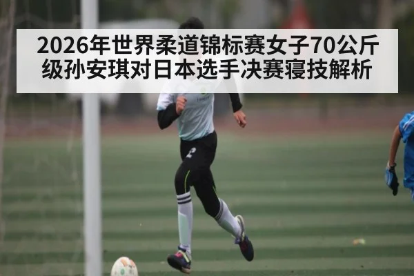 2026年世界柔道锦标赛女子70公斤级孙安琪对日本选手决赛寝技解析