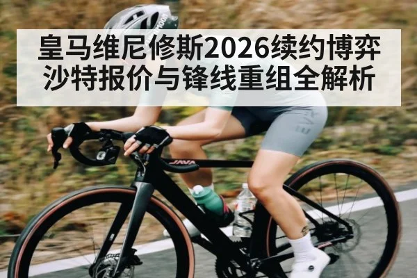 皇马维尼修斯2026续约博弈 沙特报价与锋线重组全解析