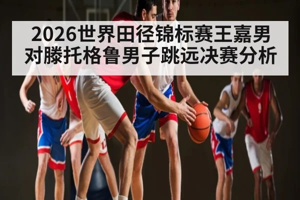 2026世界田径锦标赛王嘉男对滕托格鲁男子跳远决赛分析