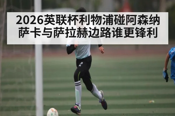 2026英联杯利物浦碰阿森纳 萨卡与萨拉赫边路谁更锋利