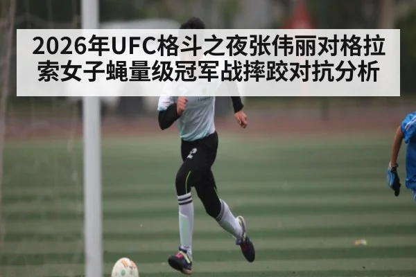 2026年UFC格斗之夜张伟丽对格拉索女子蝇量级冠军战摔跤对抗分析